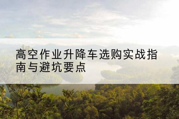丰泽升降车怎么选-高空作业升降车选购实战指南与避坑要点