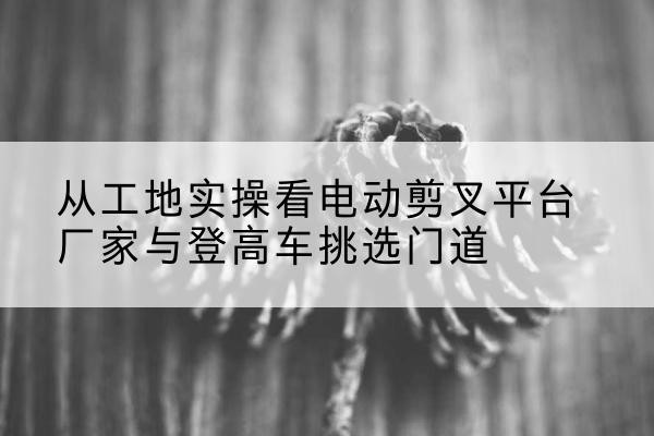 丰泽电动剪叉升降平台厂家-从工地实操看电动剪叉平台厂家与登高车挑选门道