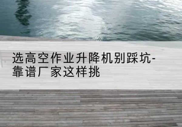 丰泽剪叉式升降机厂家-选高空作业升降机别踩坑-靠谱厂家这样挑