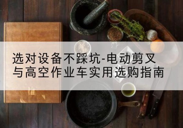 丰泽电动剪叉升降平台怎么选-选对设备不踩坑-电动剪叉与高空作业车实用选购指南