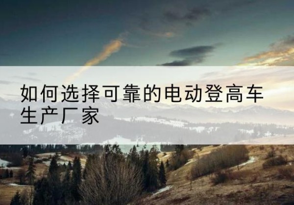 丰泽电动登高车厂家-如何选择可靠的电动登高车生产厂家