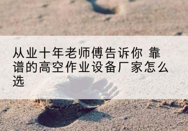 丰泽高空作业升降机厂家推荐-从业十年老师傅告诉你 靠谱的高空作业设备厂家怎么选
