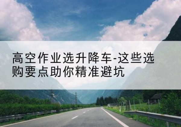 丰泽升降车厂家-高空作业选升降车-这些选购要点助你*避坑