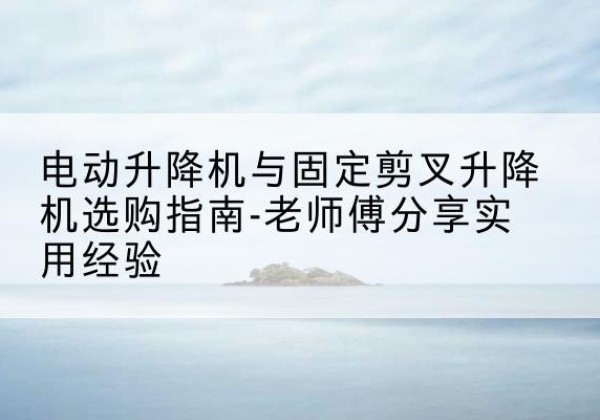 丰泽电动升降机怎么选-电动升降机与固定剪叉升降机选购指南-老师傅分享实用经验