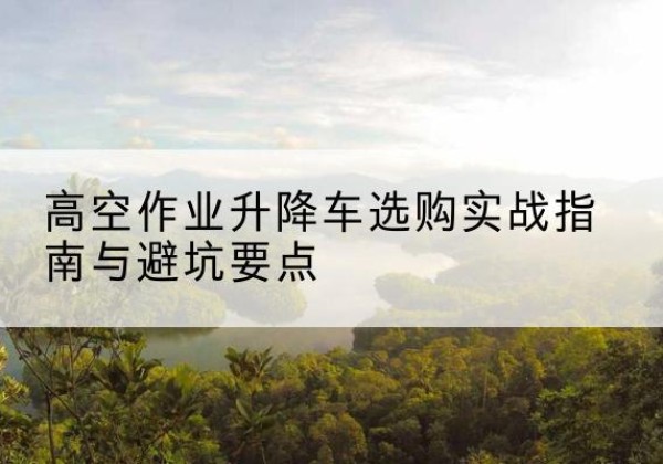 丰泽升降车怎么选-高空作业升降车选购实战指南与避坑要点