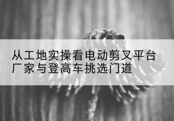 丰泽电动剪叉升降平台厂家-从工地实操看电动剪叉平台厂家与登高车挑选门道