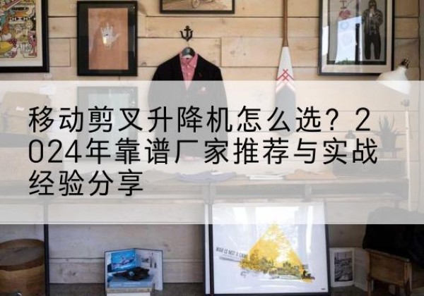 丰泽升降平台厂家推荐-移动剪叉升降机怎么选？2024年靠谱厂家推荐与实战经验分享