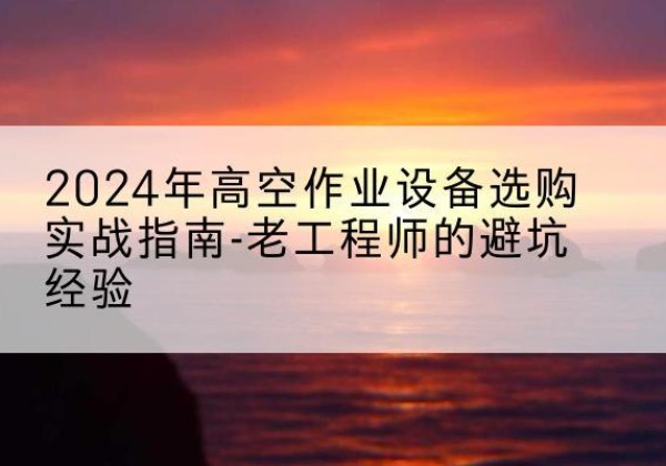 丰泽高空作业升降机厂家推荐-2024年高空作业设备选购实战指南-老工程师的避坑经验