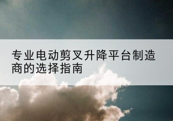丰泽电动剪叉升降平台厂家-专业电动剪叉升降平台制造商的选择指南